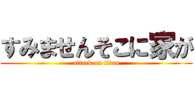 すみませんそこに家が (attack on titan)