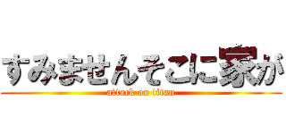 すみませんそこに家が (attack on titan)