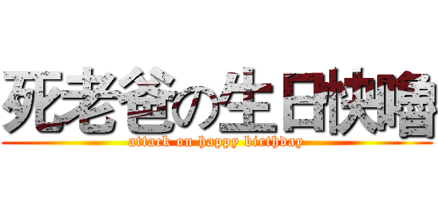 死老爸の生日快嚕 (attack on happy birthday)