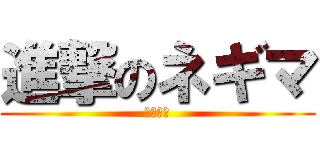 進撃のネギマ (りゅん！)