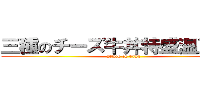 三種のチーズ牛丼特盛温玉付き (attack on titan)