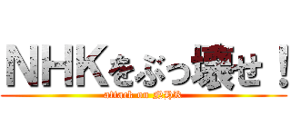 ＮＨＫをぶっ壊せ！ (attack on NHK)