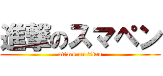 進撃のスマペン (attack on titan)