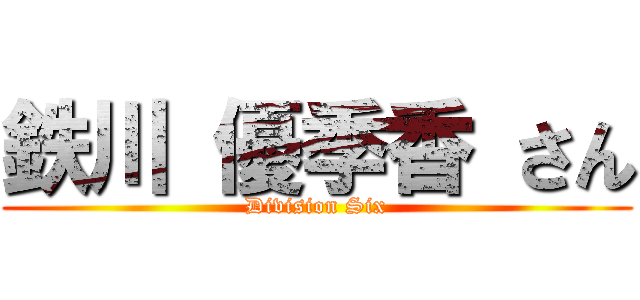 鉄川 優季香 さん (Division Six)