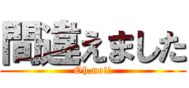 間違えました (Oh,no!!)