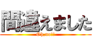間違えました (Oh,no!!)