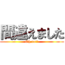 間違えました (Oh,no!!)