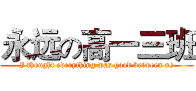 永远の高一三班 (I thought everything was good between us)