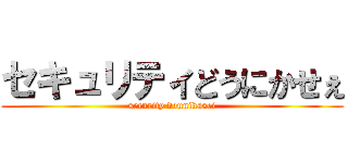 セキュリティどうにかせぇ (security dounikasei)