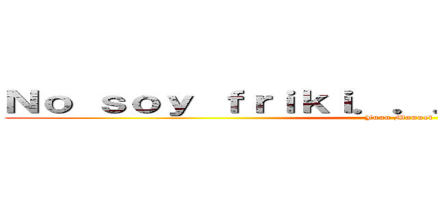 Ｎｏ ｓｏｙ ｆｒｉｋｉ．．． Ｓｏｙ ＯＴＡＫＵ (Juan Manuel)