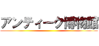 アンティーク博物館 ()