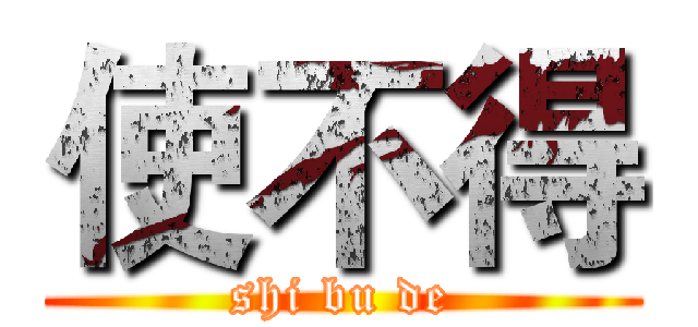 使不得 (shi bu de)
