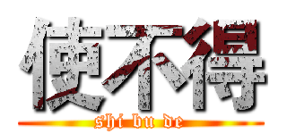 使不得 (shi bu de)