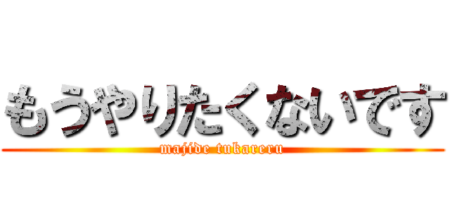 もうやりたくないです (majide tukareru)