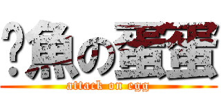 鮁魚の蛋蛋 (attack on egg)