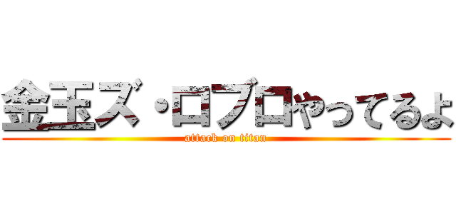 金玉ズ・ロブロやってるよ (attack on titan)