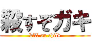 殺すぞガキ (kill on child)