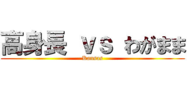高身長 ｖｓ わがまま (Kansas)