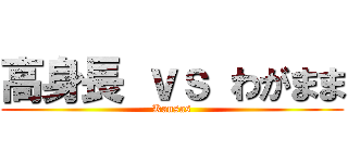 高身長 ｖｓ わがまま (Kansas)