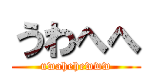 うわへへ (uwahehewww)