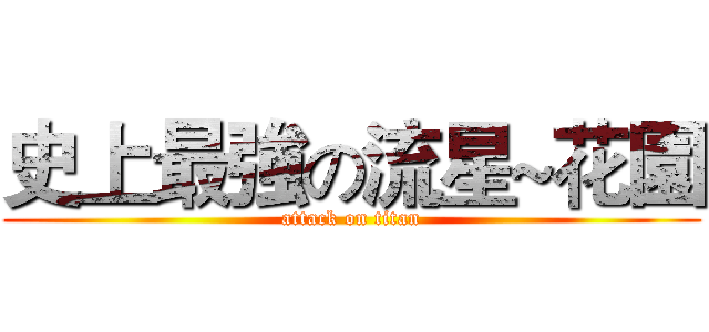 史上最強の流星~花園 (attack on titan)