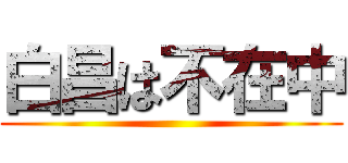 白昌は不在中 ()