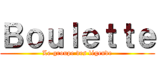 Ｂｏｕｌｅｔｔｅ (Le groupe des légende)
