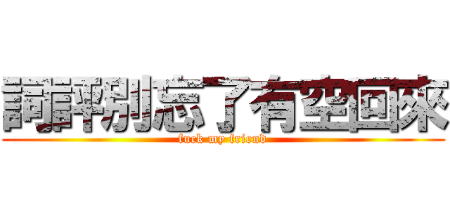 詞評別忘了有空回來 (fuck my friend)