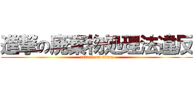 進撃の廃棄物処理法違反 (attack on titan)