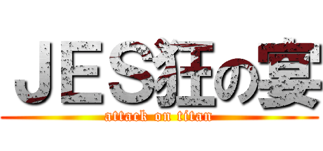 ＪＥＳ狂の宴 (attack on titan)