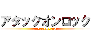 アタックオンロック (attack on the rock)
