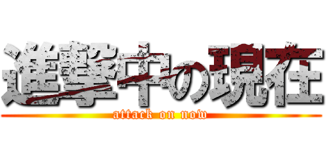 進撃中の現在 (attack on now)