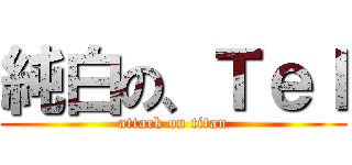 純白の、Ｔｅｌ (attack on titan)