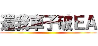 還我車子破ＥＡ ()