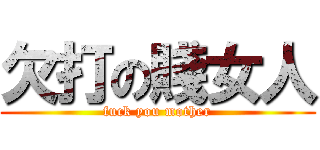 欠打の賤女人 (fuck you mother)