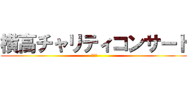 横高チャリティコンサート (来てね)
