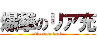 爆撃のリア充 (attack on dead)