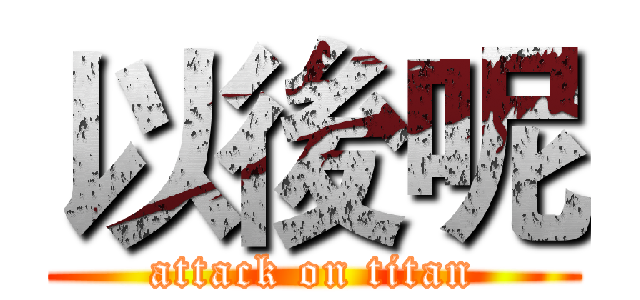 以後呢 (attack on titan)