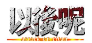 以後呢 (attack on titan)