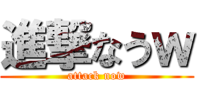 進撃なうｗ (attack now)