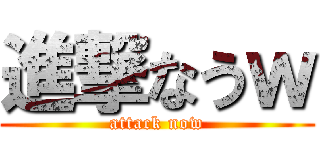 進撃なうｗ (attack now)