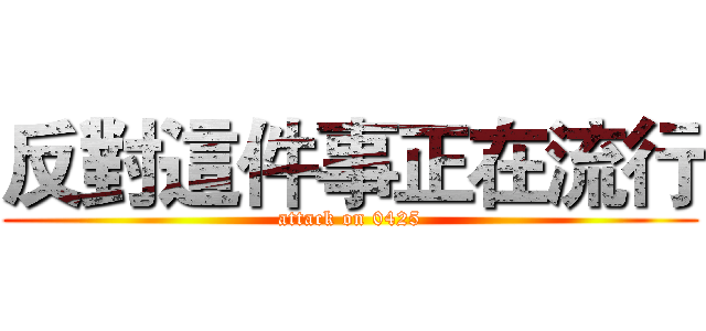 反對這件事正在流行 (attack on 0425)