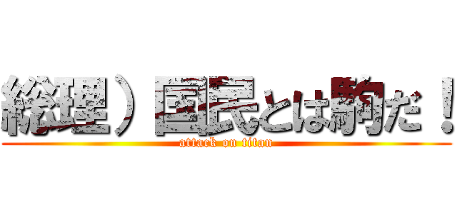 総理）国民とは駒だ！ (attack on titan)