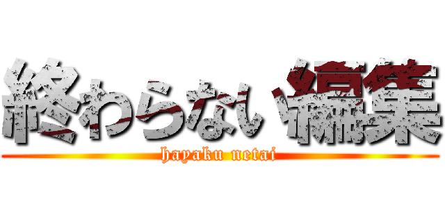 終わらない編集 (hayaku netai)