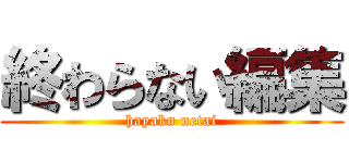 終わらない編集 (hayaku netai)