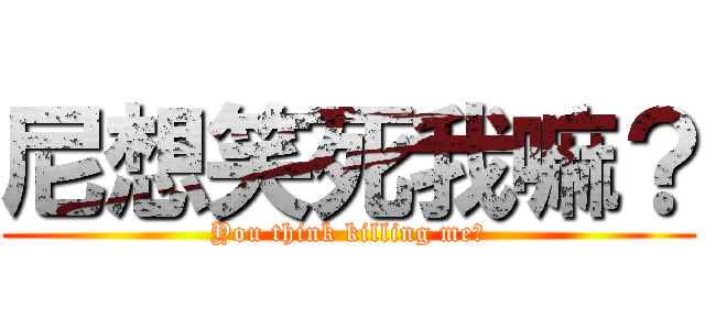尼想笑死我嘛？ (You think killing me?)