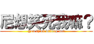 尼想笑死我嘛？ (You think killing me?)