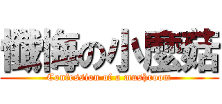 懺悔の小麼菇 (Confession of a mushroom)