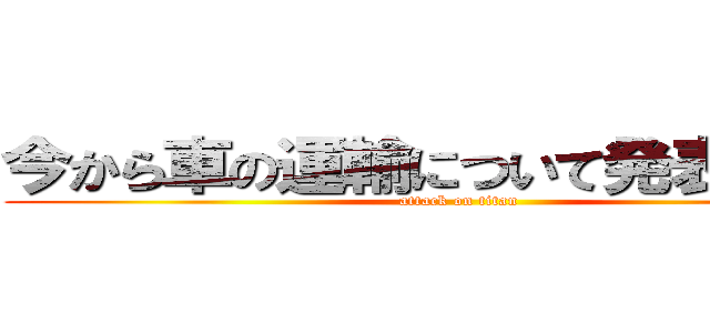 今から車の運輸について発表します。 (attack on titan)