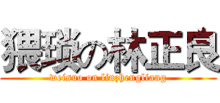 猥琐の林正良 (weisuo on linzhengliang)